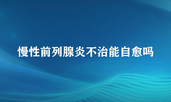 慢性前列腺炎不治能自愈吗