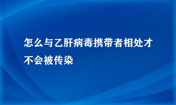 怎么与乙肝病毒携带者相处才不会被传染