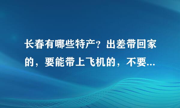 长春有哪些特产？出差带回家的，要能带上飞机的，不要体积太大的