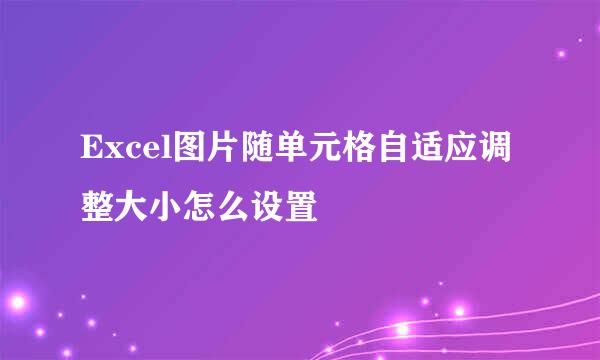 Excel图片随单元格自适应调整大小怎么设置