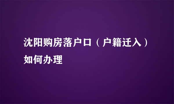 沈阳购房落户口（户籍迁入）如何办理
