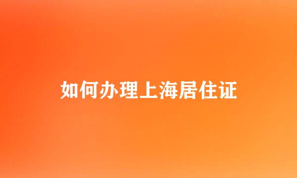 如何办理上海居住证