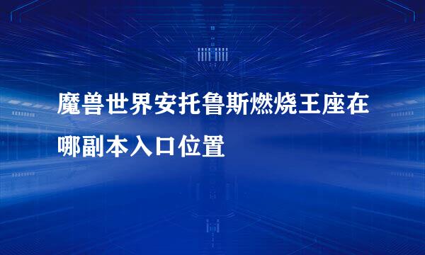 魔兽世界安托鲁斯燃烧王座在哪副本入口位置
