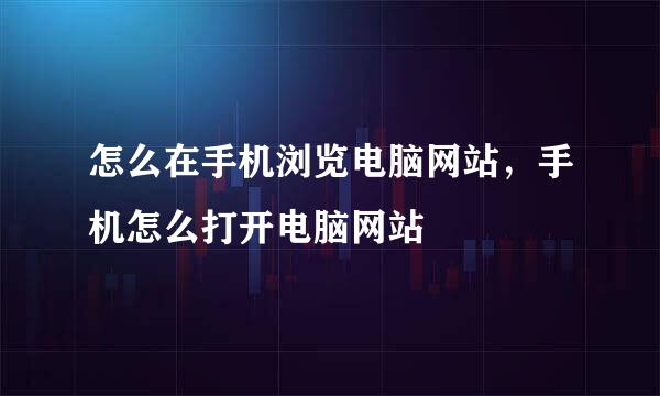 怎么在手机浏览电脑网站，手机怎么打开电脑网站
