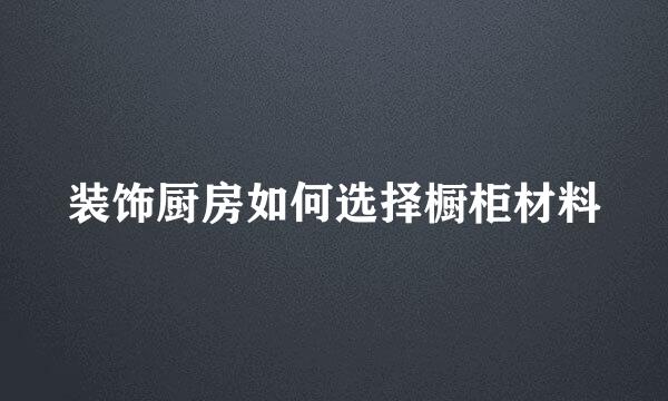 装饰厨房如何选择橱柜材料