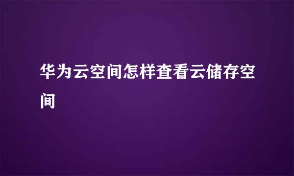 华为云空间怎样查看云储存空间
