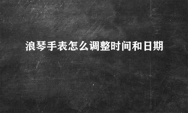 浪琴手表怎么调整时间和日期