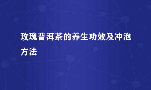 玫瑰普洱茶的养生功效及冲泡方法