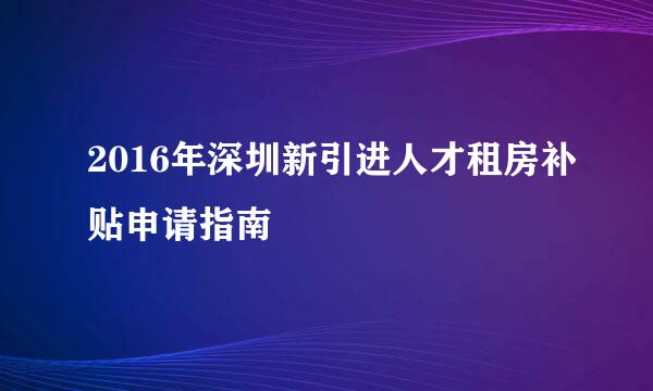 2016年深圳新引进人才租房补贴申请指南