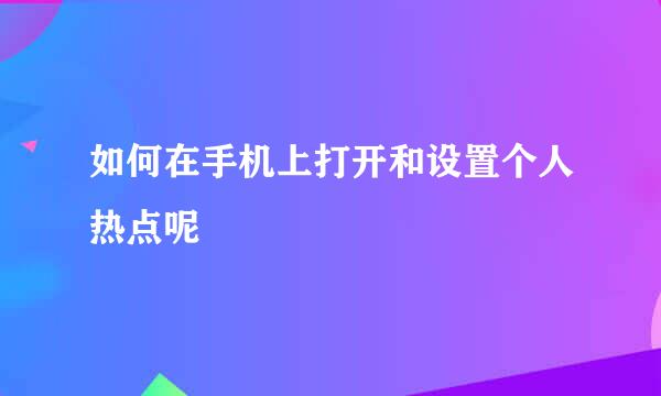 如何在手机上打开和设置个人热点呢