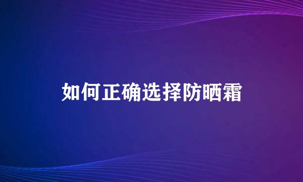 如何正确选择防晒霜