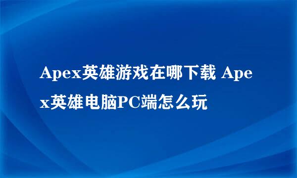 Apex英雄游戏在哪下载 Apex英雄电脑PC端怎么玩