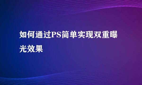 如何通过PS简单实现双重曝光效果