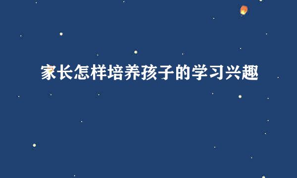 家长怎样培养孩子的学习兴趣