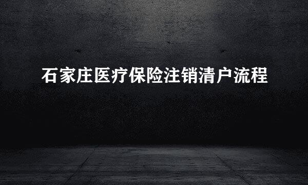 石家庄医疗保险注销清户流程