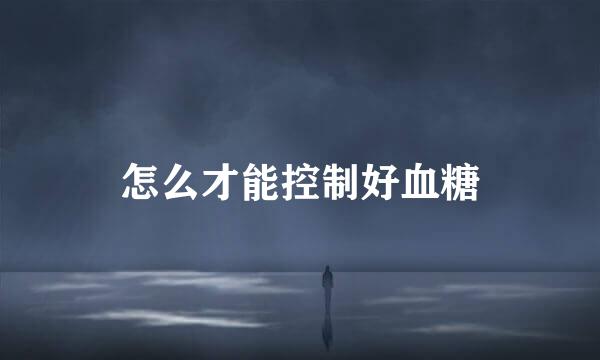 怎么才能控制好血糖