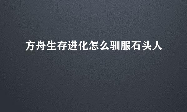 方舟生存进化怎么驯服石头人