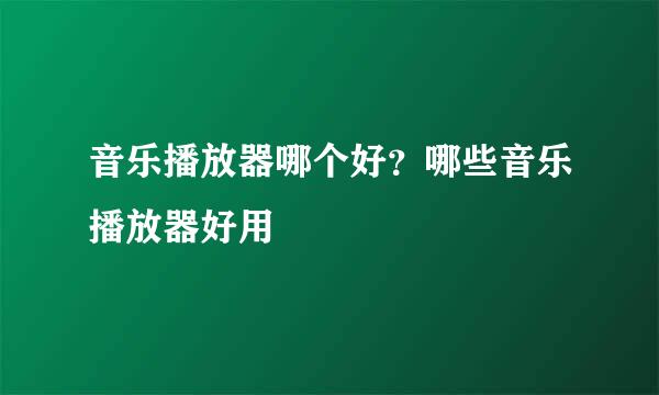 音乐播放器哪个好？哪些音乐播放器好用