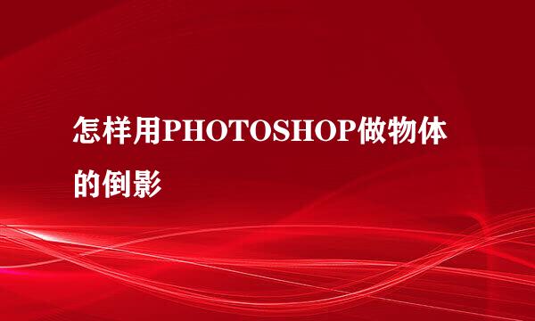 怎样用PHOTOSHOP做物体的倒影