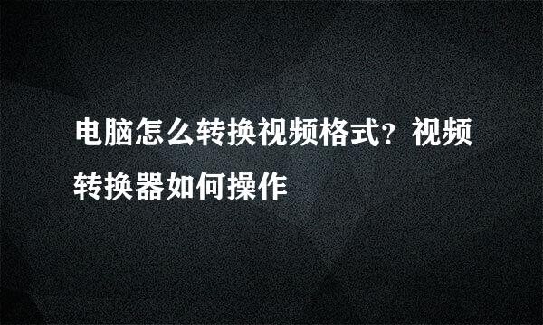 电脑怎么转换视频格式？视频转换器如何操作