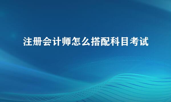 注册会计师怎么搭配科目考试
