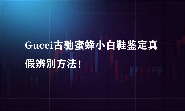 Gucci古驰蜜蜂小白鞋鉴定真假辨别方法！