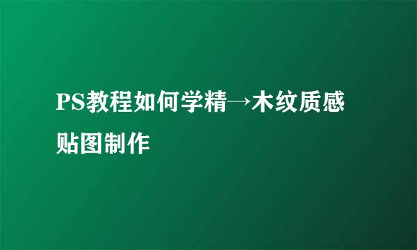 PS教程如何学精→木纹质感贴图制作