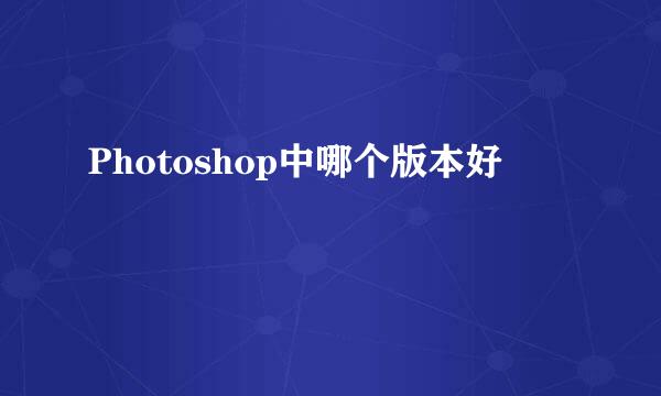 Photoshop中哪个版本好