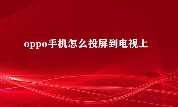 oppo手机怎么投屏到电视上