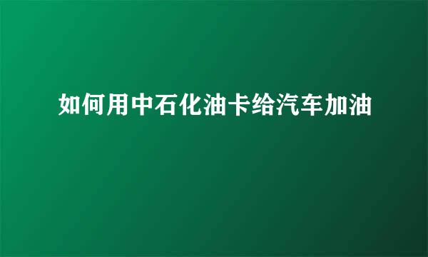 如何用中石化油卡给汽车加油
