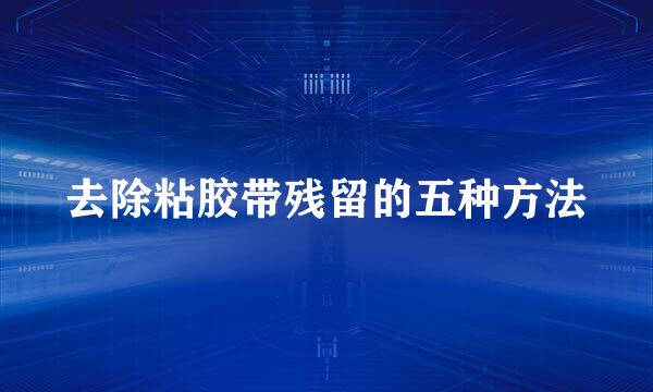 去除粘胶带残留的五种方法