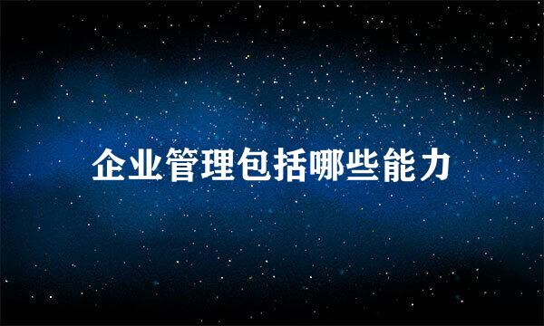 企业管理包括哪些能力