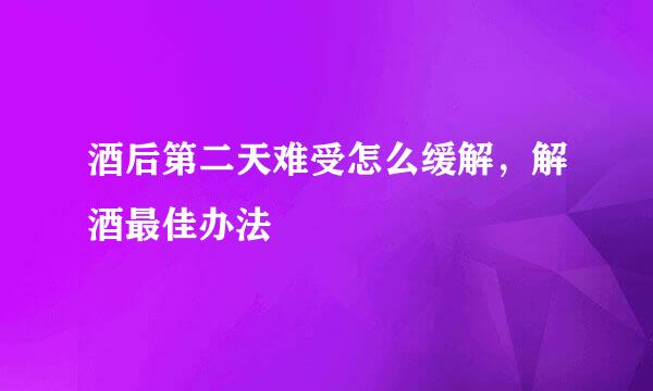 酒后第二天难受怎么缓解，解酒最佳办法