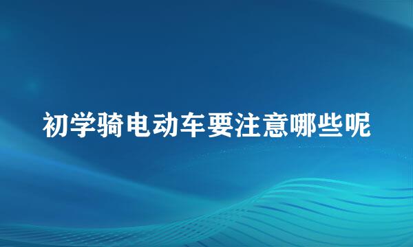 初学骑电动车要注意哪些呢