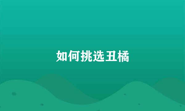 如何挑选丑橘