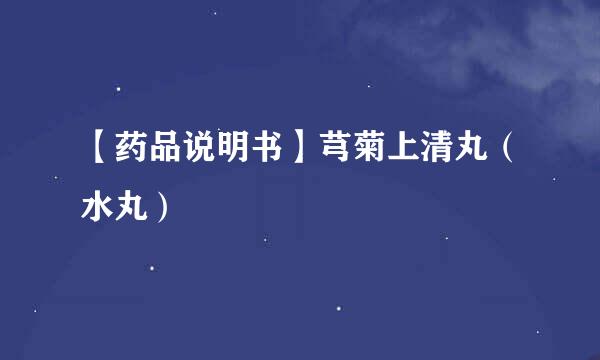 【药品说明书】芎菊上清丸（水丸）