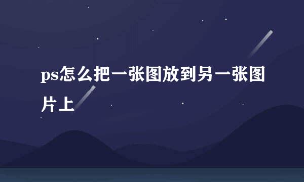 ps怎么把一张图放到另一张图片上