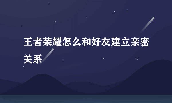 王者荣耀怎么和好友建立亲密关系
