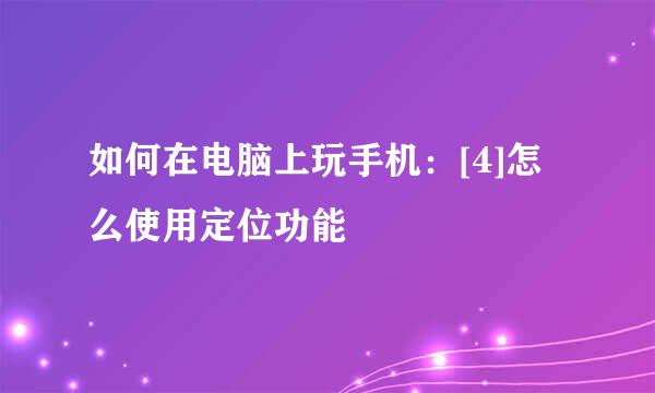 如何在电脑上玩手机：[4]怎么使用定位功能