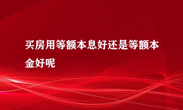 买房用等额本息好还是等额本金好呢