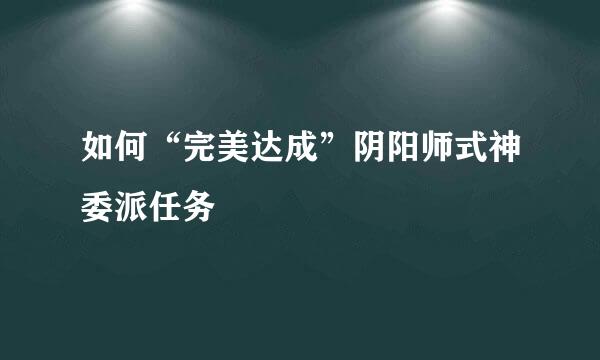 如何“完美达成”阴阳师式神委派任务