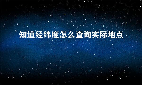 知道经纬度怎么查询实际地点