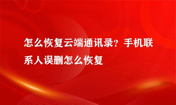怎么恢复云端通讯录？手机联系人误删怎么恢复