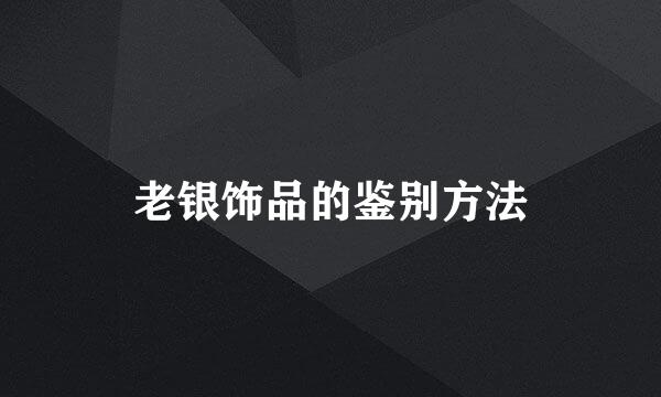老银饰品的鉴别方法
