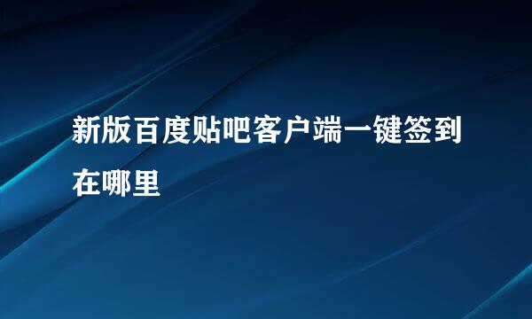 新版百度贴吧客户端一键签到在哪里