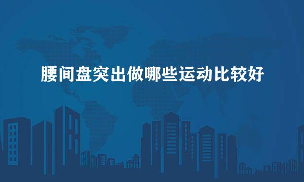 腰间盘突出做哪些运动比较好