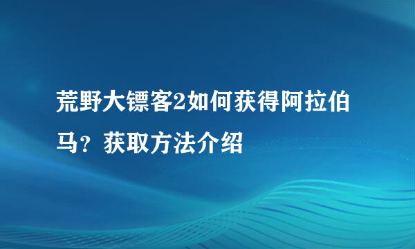 荒野大镖客2如何获得阿拉伯马？获取方法介绍