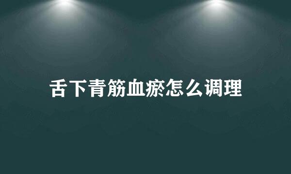 舌下青筋血瘀怎么调理