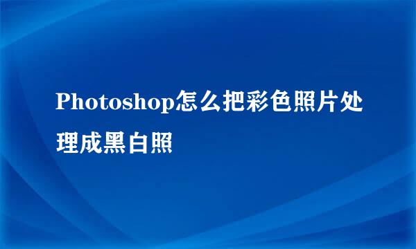 Photoshop怎么把彩色照片处理成黑白照