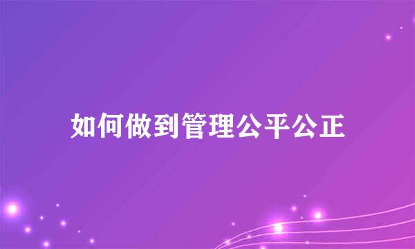 如何做到管理公平公正